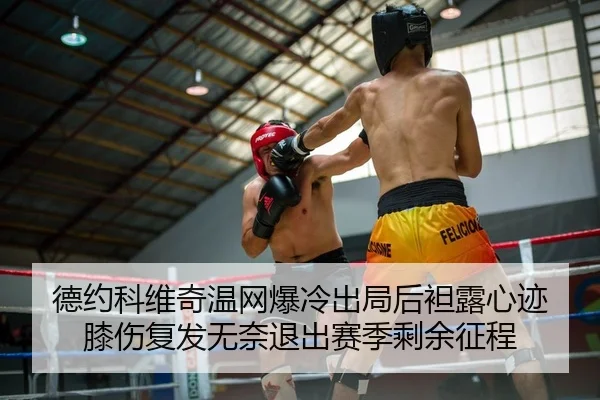 德约科维奇温网爆冷出局后袒露心迹 膝伤复发无奈退出赛季剩余征程